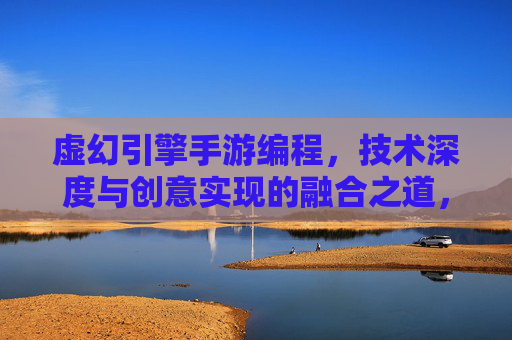 虚幻引擎手游编程,技术深度与创意实现的融合之道,虚幻引擎手游编程,技术深度与创意实现的融合之道