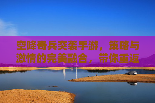 空降奇兵突袭手游,策略与激情的完美融合,带你重返战场,体验真实突袭乐趣,空降奇兵突袭手游,策略与激情的完美融合,带你重返战场体验真实突袭乐趣