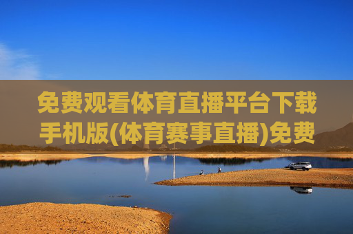 免费观看体育直播平台下载手机版(体育赛事直播)免费体育直播平台下载手机版(体育赛事直播)