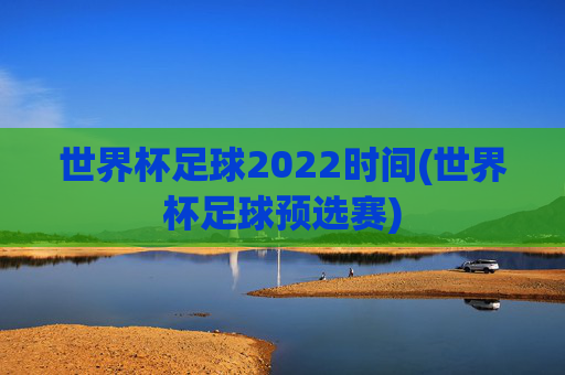 世界杯足球2022时间(世界杯足球预选赛)