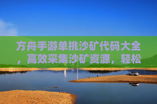 方舟手游单挑沙矿代码大全,高效采集沙矿资源,轻松解锁游戏内资源获取新方式,方舟手游单挑沙矿代码大全,高效采集沙矿资源的新方式