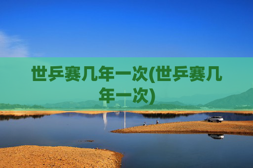 世乒赛几年一次(世乒赛几年一次)