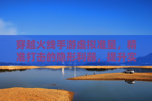 穿越火线手游虚拟准星，精准打击的隐形利器，提升实战效率的关键，穿越火线手游虚拟准星，精准打击的隐形利器，实战效率提升关键