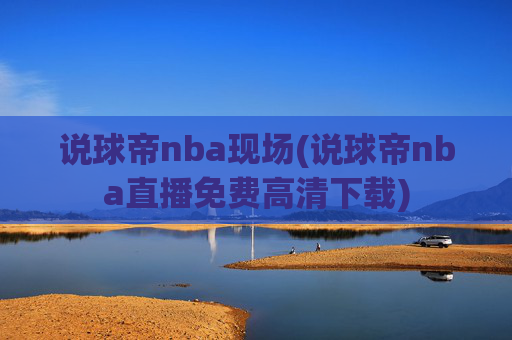 说球帝nba现场(说球帝nba直播免费高清下载)