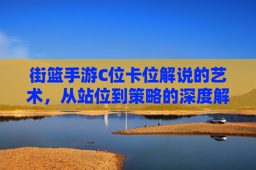 街篮手游C位卡位解说的艺术，从站位到策略的深度解析，街篮手游C位卡位解说的艺术，从站位到策略的深度解析