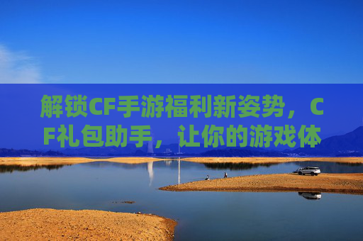 解锁CF手游福利新姿势,CF礼包助手,让你的游戏体验更畅快!解锁CF手游福利新姿势,CF礼包助手,让你的游戏体验更畅快!