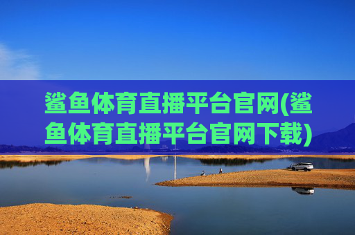 鲨鱼体育直播平台官网(鲨鱼体育直播平台官网下载)