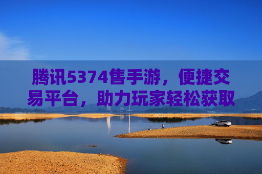 腾讯5374售手游,便捷交易平台,助力玩家轻松获取优质手游