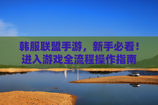 韩服联盟手游，新手必看！进入游戏全流程操作指南