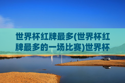 世界杯红牌最多(世界杯红牌最多的一场比赛)世界杯红牌最多的一场比赛