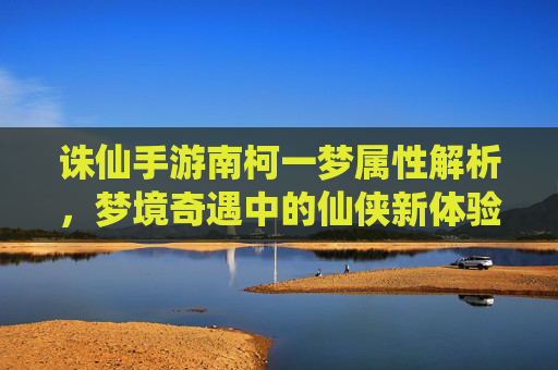 诛仙手游南柯一梦属性解析,梦境奇遇中的仙侠新体验