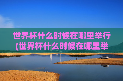 世界杯什么时候在哪里举行(世界杯什么时候在哪里举行的)