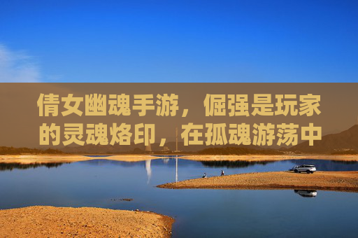 倩女幽魂手游,倔强是玩家的灵魂烙印,在孤魂游荡中,用坚持点亮不灭的魂,倩女幽魂手游,倔强是孤魂的烙印,坚持点亮不灭魂