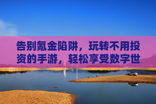 告别氪金陷阱，玩转不用投资的手游，轻松享受数字世界的乐趣，告别氪金陷阱，玩转免费手游，轻松享受数字世界的乐趣