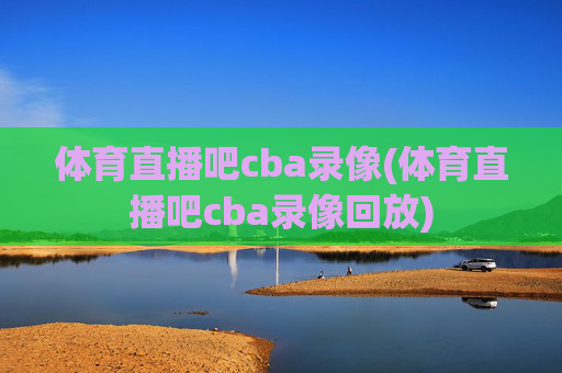 体育直播吧cba录像(体育直播吧cba录像回放)