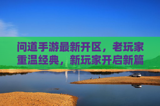 问道手游最新开区，老玩家重温经典，新玩家开启新篇章，问道手游最新开区，老玩家重温经典，新玩家开启新篇章