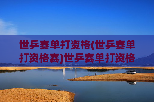 世乒赛单打资格(世乒赛单打资格赛)世乒赛单打资格赛，选手争夺参赛资格