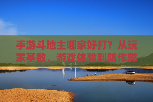 手游斗地主哪家好打？从玩家基数、游戏体验到防作弊，帮你找到最优选择