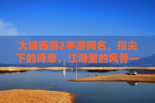 大话西游2手游网名，指尖下的诗意，江湖里的风骨——玩家文化符号的创意表达，大话西游2手游网名，指尖下的诗意，江湖里的风骨——玩家文化符号的创意表达