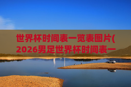 世界杯时间表一览表图片(2026男足世界杯时间表一览表图片)