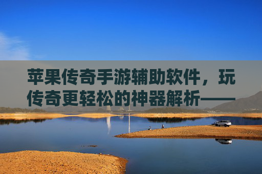 苹果传奇手游辅助软件，玩传奇更轻松的神器解析——解锁iOS传奇新体验的实用指南