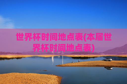 世界杯时间地点表(本届世界杯时间地点表)