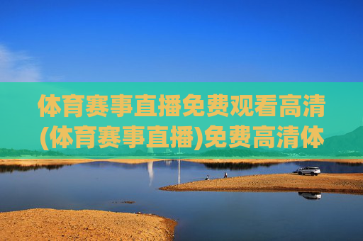 体育赛事直播免费观看高清(体育赛事直播)免费高清体育赛事直播观看