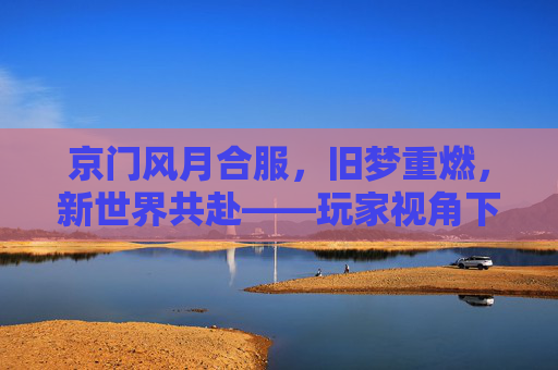 京门风月合服，旧梦重燃，新世界共赴——玩家视角下的合服体验与期待