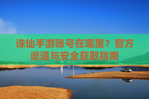 诛仙手游账号在哪里？官方渠道与安全获取指南