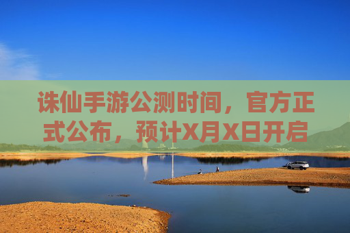 诛仙手游公测时间,官方正式公布,预计X月X日开启,玩家期待值拉满