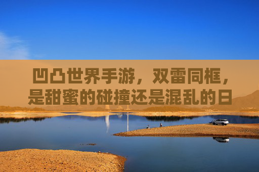 凹凸世界手游,双雷同框,是甜蜜的碰撞还是混乱的日常?——游戏里的俩雷狮奇遇记