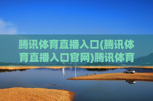腾讯体育直播入口(腾讯体育直播入口官网)腾讯体育直播入口(腾讯体育直播入口官网)