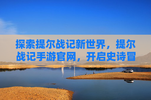 探索提尔战记新世界，提尔战记手游官网，开启史诗冒险的官方入口