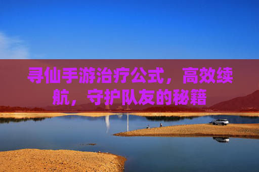 寻仙手游治疗公式，高效续航，守护队友的秘籍