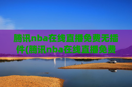 腾讯nba在线直播免费无插件(腾讯nba在线直播免费无插件下载)腾讯NBA在线直播免费无插件，支持直接观看与下载