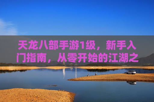 天龙八部手游1级,新手入门指南,从零开始的江湖之旅
