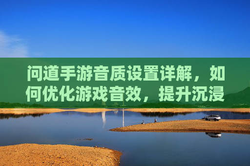 问道手游音质设置详解,如何优化游戏音效,提升沉浸式体验?
