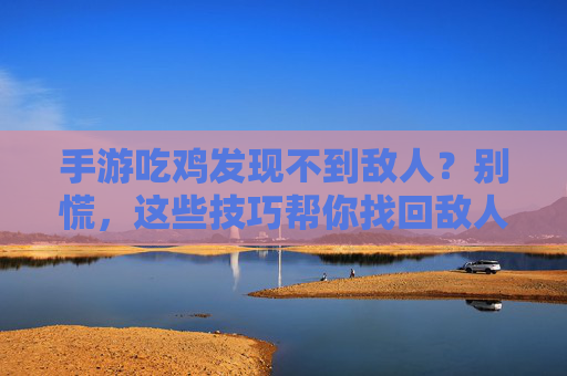 手游吃鸡发现不到敌人?别慌,这些技巧帮你找回敌人!手游吃鸡发现不到敌人?别慌,这些技巧帮你找回敌人!