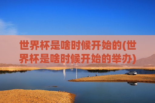 世界杯是啥时候开始的(世界杯是啥时候开始的举办)
