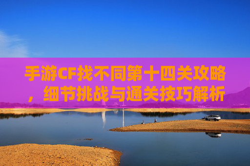 手游CF找不同第十四关攻略，细节挑战与通关技巧解析