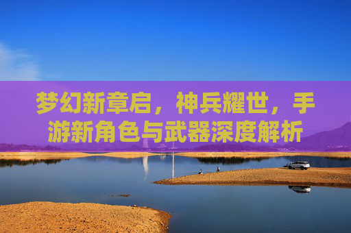 梦幻新章启,神兵耀世,手游新角色与武器深度解析