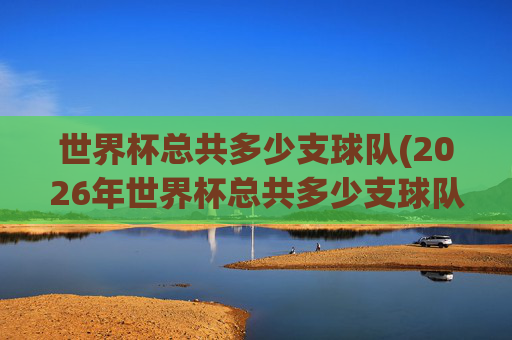 世界杯总共多少支球队(2026年世界杯总共多少支球队)