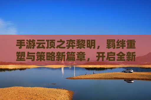 手游云顶之弈黎明，羁绊重塑与策略新篇章，开启全新竞技体验