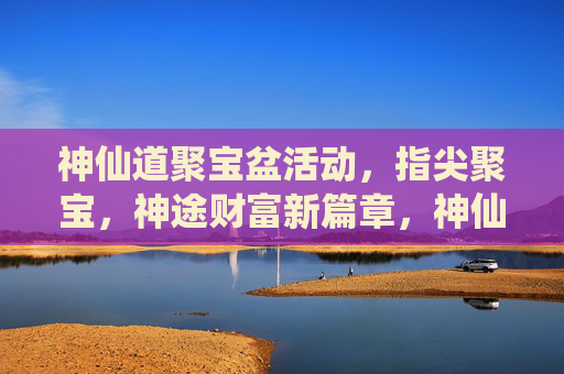 神仙道聚宝盆活动,指尖聚宝,神途财富新篇章,神仙道聚宝盆活动,指尖聚宝,神途财富新篇章