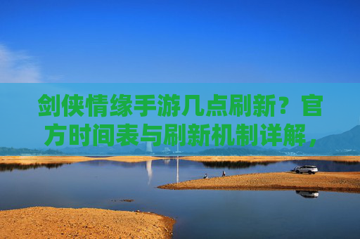 剑侠情缘手游几点刷新？官方时间表与刷新机制详解，剑侠情缘手游几点刷新？官方时间表与刷新机制详解