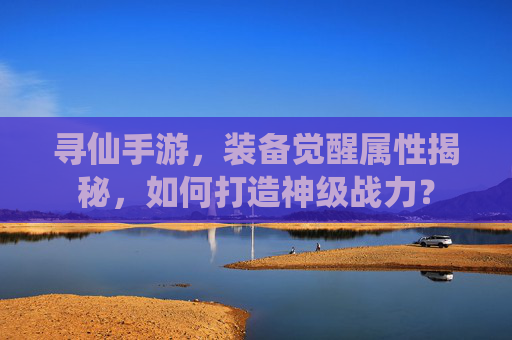 寻仙手游，装备觉醒属性揭秘，如何打造神级战力？