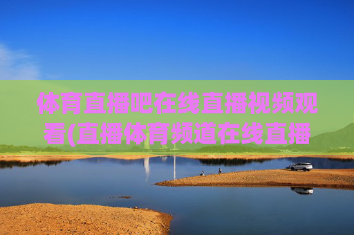 体育直播吧在线直播视频观看(直播体育频道在线直播观看)体育直播吧在线直播视频观看（直播体育频道在线直播观看）