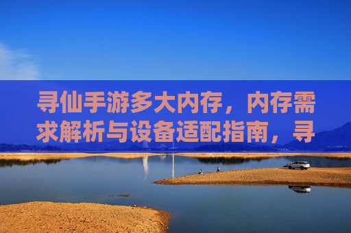 寻仙手游多大内存,内存需求解析与设备适配指南,寻仙手游多大内存,内存需求解析与设备适配指南