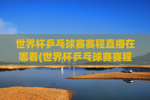 世界杯乒乓球赛赛程直播在哪看(世界杯乒乓球赛赛程直播在哪看啊)