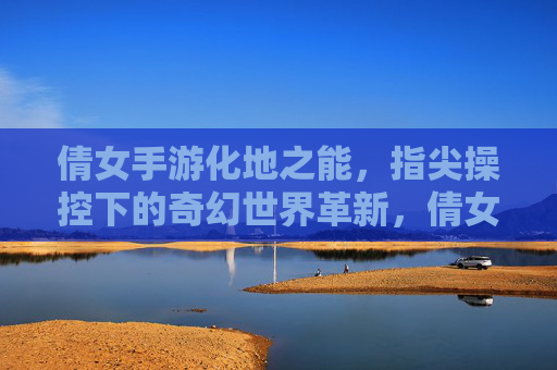 倩女手游化地之能,指尖操控下的奇幻世界革新,倩女手游化地之能,指尖操控下的奇幻世界革新